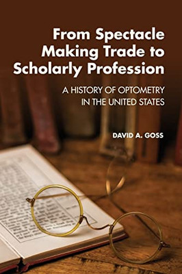 From Spectacle-Making Trade To Scholarly Profession: A History Of Optometry In The United States