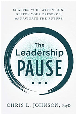 The Leadership Pause: Sharpen Your Attention, Deepen Your Presence, And Navigate The Future