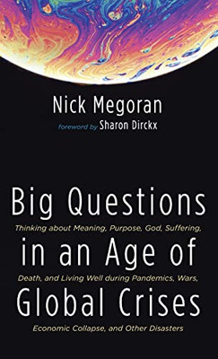Big Questions In An Age Of Global Crises: Thinking About Meaning, Purpose, God, Suffering, Death, And Living Well During Pandemics, Wars, Economic Collapse, And Other Disasters
