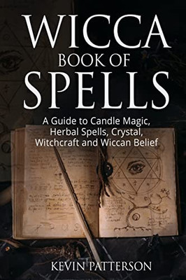 Wicca Book Of Spells: A Guide To Candle Magic, Herbal Spells, Crystal, Witchcraft And Wiccan Belief