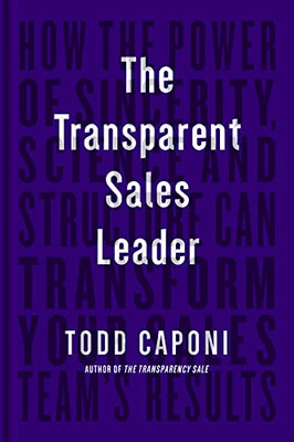 The Transparent Sales Leader: How The Power Of Sincerity, Science & Structure Can Transform Your Sales TeamS Results