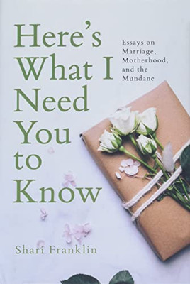 Here's What I Need You To Know: Essays On Marriage, Motherhood, And The Mundane