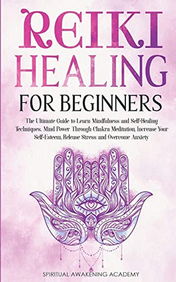 Reiki Healing For Beginners: The Ultimate Guide To Learn Mindfulness And Self-Healing Techniques. Mind Power Through Chakra Meditation, Increase Your Self-Esteem, Release Stress And Overcome Anxiety