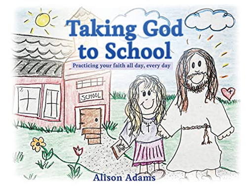Taking God To School: Practicing Your Faith All Day, Every Day