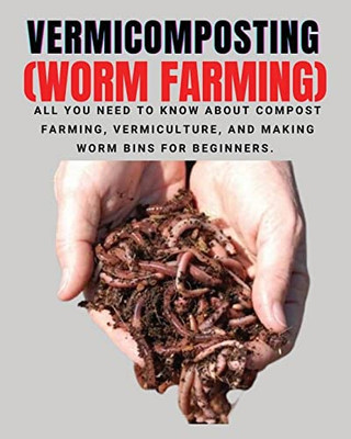 Vermicomposting (Worm Farming): All You Need To Know About Compost Farming, Vermiculture And Making Worm Bins For Beginners