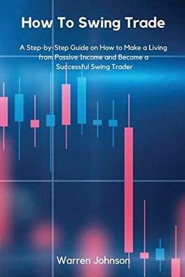 How To Swing Trade: A Step-By-Step Guide On How To Make A Living From Passive Income And Become A Successful Swing Trader