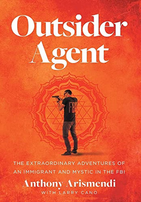 Outsider Agent: The Extraordinary Adventures Of An Immigrant And Mystic In The Fbi