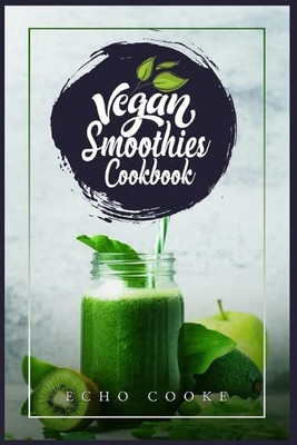 Vegan Smoothies Cookbook: Detox Your Body With These Delicious Smoothies, Juicing Recipes & Tips For A Longer, Healthier Life (2022 Guide For Beginners)