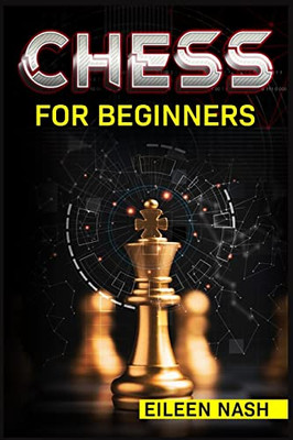 Chess For Beginners: Step-By-Step Instructions On How To Play. The Best Beginners Strategies On How To Learn The Best Basic Moves And Tactics To Win (2022 Guide For Newbies)