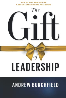 The Gift Of Leadership: How To Find And Become A Great Leader Worth Following