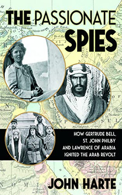 The Passionate Spies: How Gertrude Bell, St. John Philby, And Lawrence Of Arabia Ignited The Arab Revolt?And How Saudi Arabia Was Founded