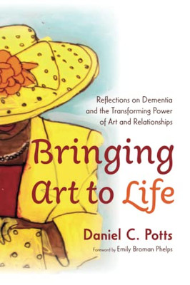 Bringing Art To Life: Reflections On Dementia And The Transforming Power Of Art And Relationships