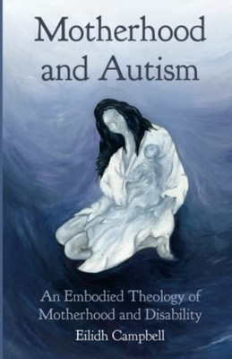 Motherhood And Autism: An Embodied Theology Of Motherhood And Disability