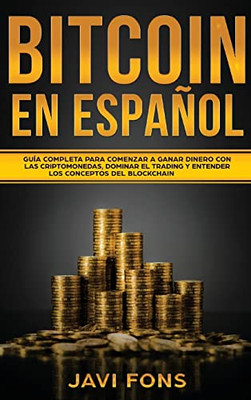 Bitcoin En Español: Guía Completa Para Comenzar A Ganar Dinero Con Las Criptomonedas, Dominar El Trading Y Entender Los Conceptos Del Blockchain (Spanish Edition)