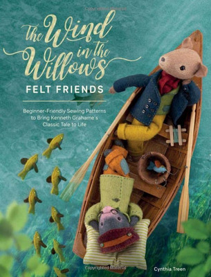 The Wind In The Willows Felt Friends: Beginner-Friendly Sewing Patterns To Bring Kenneth GrahameS Classic Tale To Life