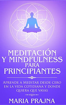 Meditación Y Mindfulness Para Principiantes: Aprende A Meditar Desde Cero En La Vida Cotidiana Y Donde Quiera Que Vayas (Spanish Edition)