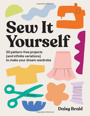 Sew It Yourself With Diy Daisy: 20 Pattern-Free Projects (And Infinite Variations) To Make Your Dream Wardrobe