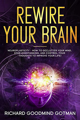 REWIRE YOUR BRAIN: The Neuroplasticity – How to Declutter Your Anxious Mind, Stop Overthinking, and Control Your Thoughts to Improve Your Life! (Emotional Intelligence)