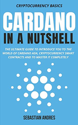 Cardano In A Nutshell: The Ultimate Guide To Introduce You To The World Of Cardano Ada, Cryptocurrency Smart Contracts And To Master It Completely