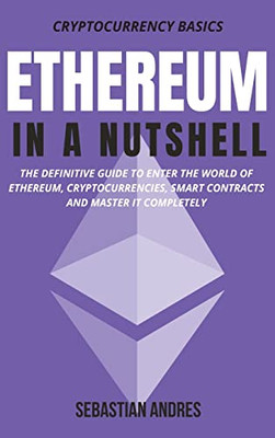 Ethereum In A Nutshell: The Definitive Guide To Enter The World Of Ethereum, Cryptocurrencies, Smart Contracts And Master It Completely (Cryptocurrency Basics)