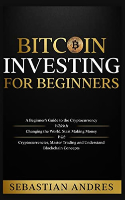 Bitcoin Investing For Beginners: A Beginner's Guide To The Cryptocurrency Which Is Changing The World. Make Money With Cryptocurrencies, Master Trading And Understand Blockchain Concepts