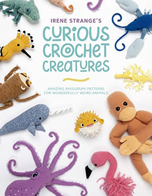 Irene Strange's Curious Crochet Creatures: Amazing Amigurumi Patterns For Wonderfully Weird Animals