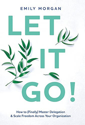 Let It Go!: How To (Finally) Master Delegation & Scale Freedom Across Your Organization