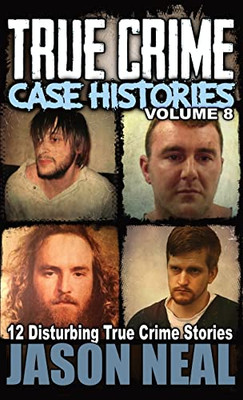 True Crime Case Histories - Volume 8: 12 Disturbing True Crime Stories (True Crime Collection)