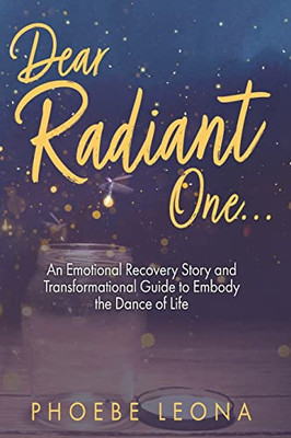 Dear Radiant One: An Emotional Recovery Story And Transformational Guide To Embody The Dance Of Life