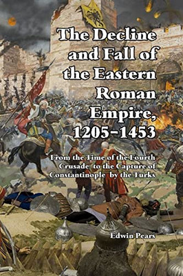 The Decline And Fall Of The Eastern Roman Empire 1205-1453: From The Time Of The Fourth Crusade To The Capture Of Constantinople
