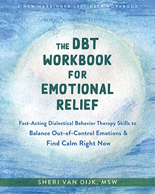 The Dbt Workbook For Emotional Relief: Fast-Acting Dialectical Behavior Therapy Skills To Balance Out-Of-Control Emotions And Find Calm Right Now The Dbt Workbook For Emotional Relief: Fast-Acting Dialectical Behavior Therapy Skills To Balance Out-Of-Control Emotions And Find Calm Right Now