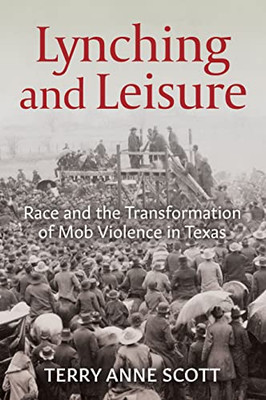 Lynching And Leisure: Race And The Transformation Of Mob Violence In Texas