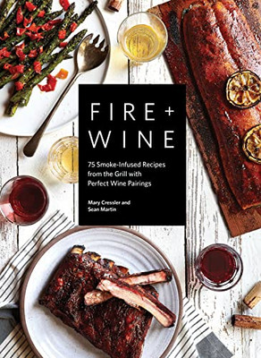 Fire + Wine: 75 Smoke-Infused Recipes From The Grill With Perfect Wine Pairings