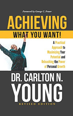 Achieving What You Want!: A Practical Approach To Maximizing Your Potential And Unleashing The Power Of Personal Growth