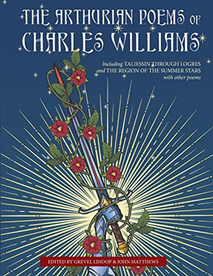 The Arthurian Poems Of Charles Williams: Including Taliessin Through Logres And The Region Of The Summer Stars With Other Poems