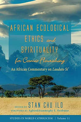 African Ecological Ethics And Spirituality For Cosmic Flourishing: An African Commentary On Laudato Si' (Studies In World Catholicism)
