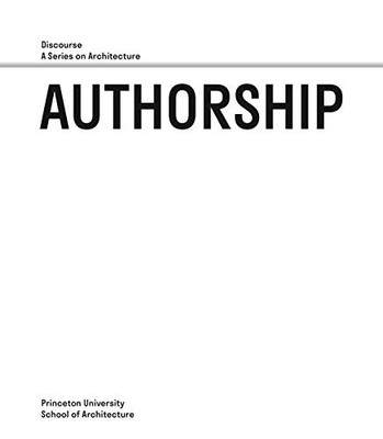 Authorship: Discourse, A Series on Architecture (Princeton University School of Architecture)