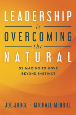 Leadership Is Overcoming The Natural: 52 Maxims To Move Beyond Instinct