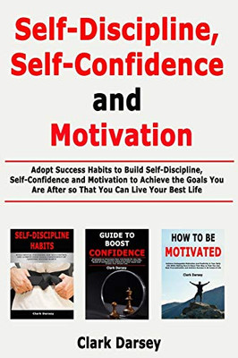 Self-Discipline, Self-Confidence and Motivation: Adopt Success Habits to Build Self-Discipline, Self-Confidence and Motivation to Achieve the Goals You Are After so That You Can Live Your Best Life