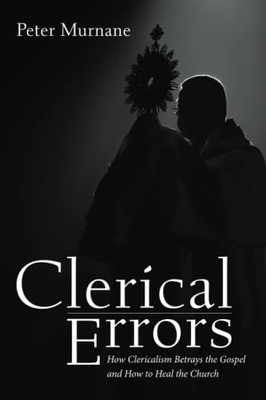 Clerical Errors: How Clericalism Betrays The Gospel And How To Heal The Church