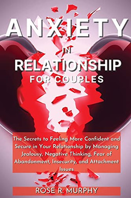 Anxiety In Relationship For Couples: The Secrets To Feeling More Confident And Secure In Your Relationship By Managing Jealousy, Negative Thinking, ... Insecurity, And Attachment Issues