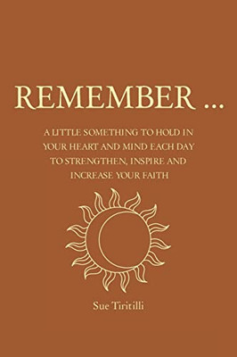 Remember ...: A Little Something To Hold In Your Heart And Mind Each Day To Strengthen, Inspire And Increase Your Faith