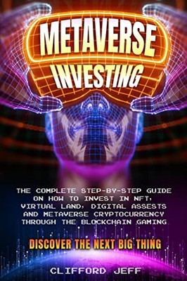 Metaverse Investing: The Complete Step-By-Step Guide On How To Invest In Nft, Virtual Land, Digital Assests And Metaverse Cryptocurrency Through The Blockchain Gaming. Discover The Next Big Thing