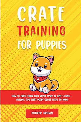 Crate Training For Puppies: How To Crate Train Your Puppy Easily In Just 3 (Days! - Includes Tips Every Puppy Owner Needs To Know)