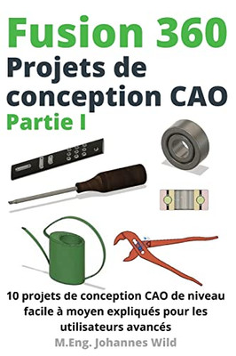 Fusion 360 Projets De Conception Cao Partie I: 10 Projets De Conception Cao De Niveau Facile À Moyen Expliqués Pour Les Utilisateurs Avancés (French Edition)