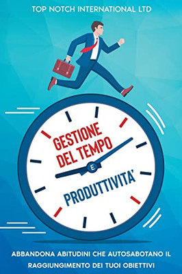 Gestione Del Tempo E Produttività: Abbandona Le Abitudini Che Autosabotano Il Raggiungimento Dei Tuoi Obiettivi (Italian Edition)