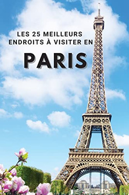 Les 25 Meilleurs Endroits À Visiter En Paris: Los 25 Mejores Lugares Para Visitar En París Para Divertirse, Tomar Fotos, Conocer Gente, Ver Hermosas ... Sus Mejores Recuerdos (Spanish Edition)