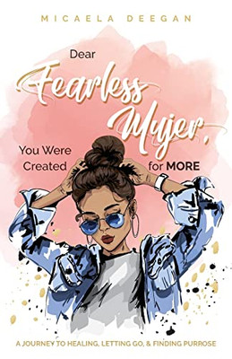 Dear Fearless Mujer, You Were Created For More: A Journey To Healing, Letting Go, & Finding Purpose