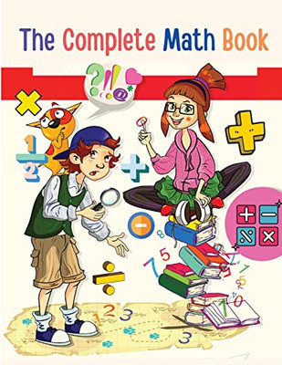 The Complete Math Book: From Multiplication To Addition, Subtraction, Division, Fraction, And All You Need To Perform!