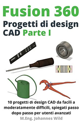 Fusion 360 Progetti Di Design Cad Parte I: 10 Progetti Di Design Cad Da Facili A Moderatamente Difficili, Spiegati Passo Dopo Passo Per Utenti Avanzati (Italian Edition)